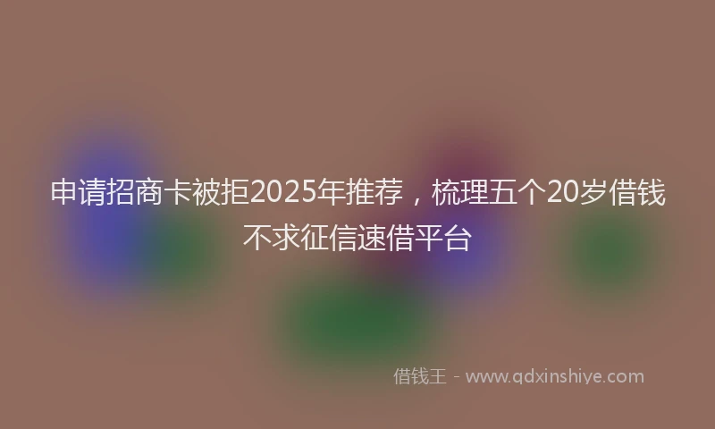 申请招商卡被拒2025年推荐，梳理五个20岁借钱不求征信速借平台