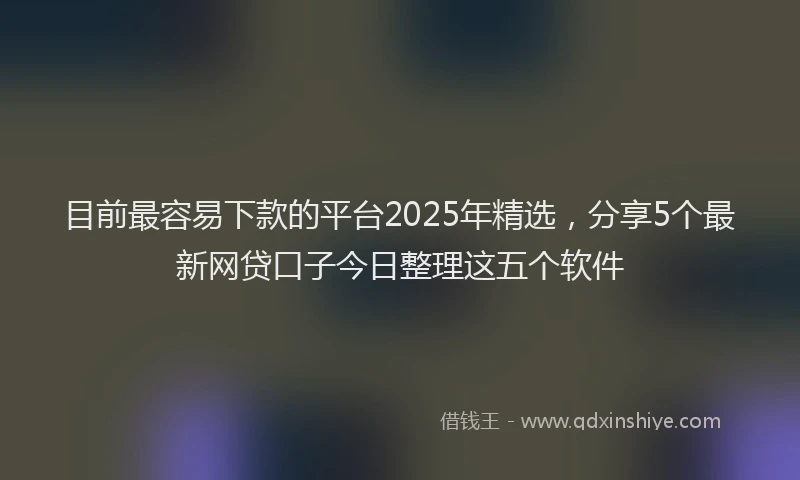 目前最容易下款的平台2025年精选，分享5个最新网贷口子今日整理这五个软件