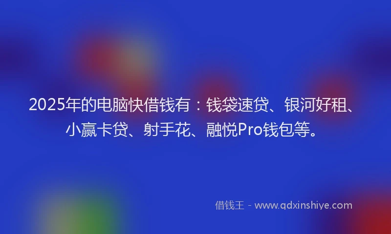 2025年的电脑快借钱有：钱袋速贷、银河好租、小赢卡贷、射手花、融悦Pro钱包等。
