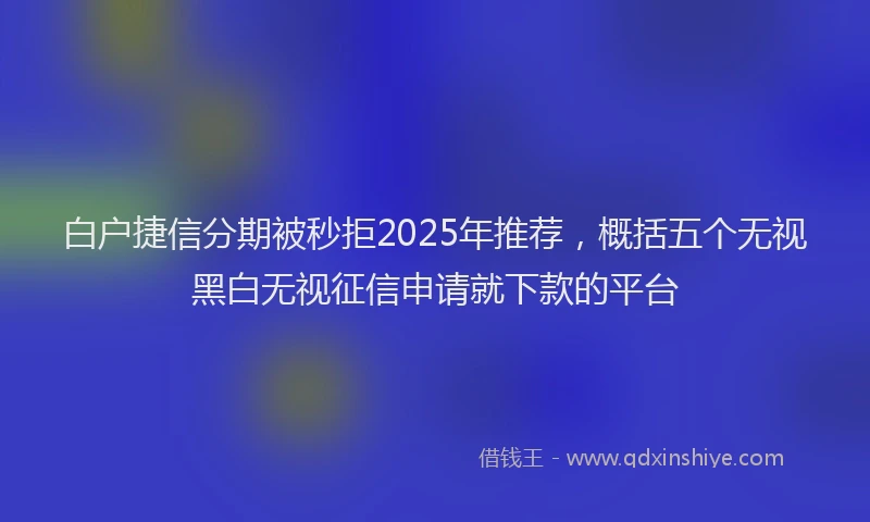 白户捷信分期被秒拒2025年推荐，概括五个无视黑白无视征信申请就下款的平台