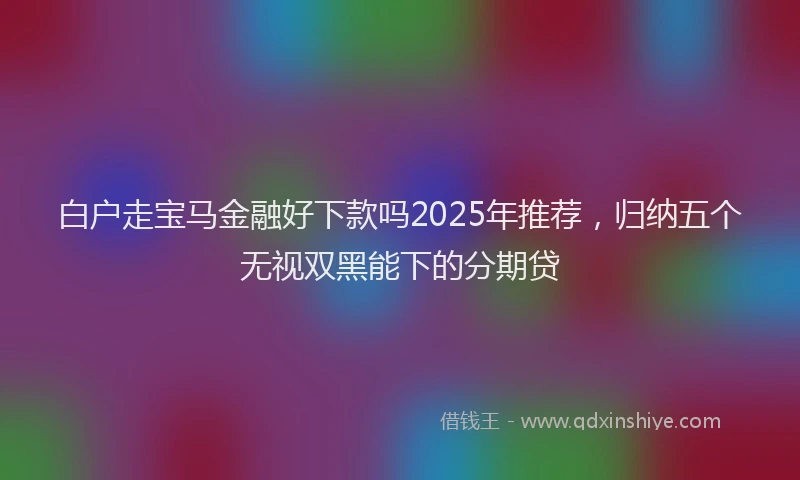 白户走宝马金融好下款吗2025年推荐，归纳五个无视双黑能下的分期贷