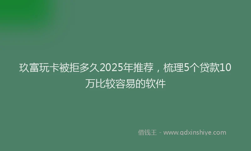 玖富玩卡被拒多久2025年推荐，梳理5个贷款10万比较容易的软件