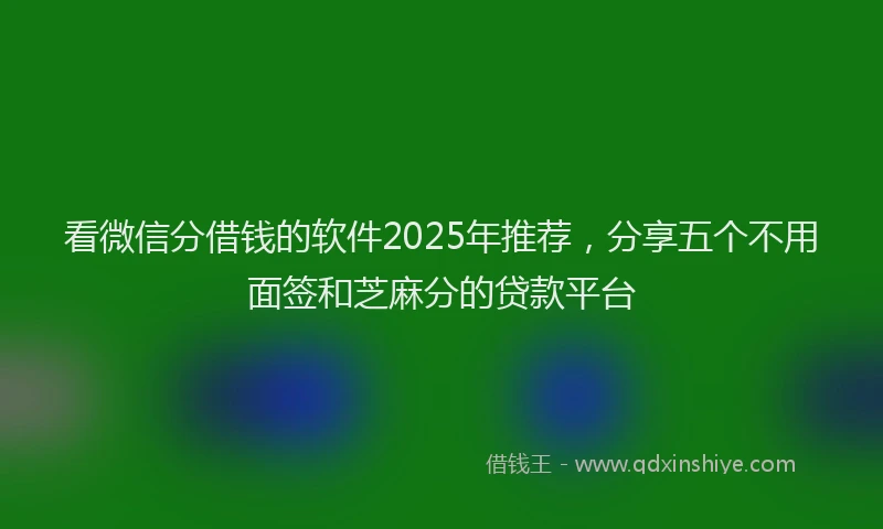 看微信分借钱的软件2025年推荐，分享五个不用面签和芝麻分的贷款平台