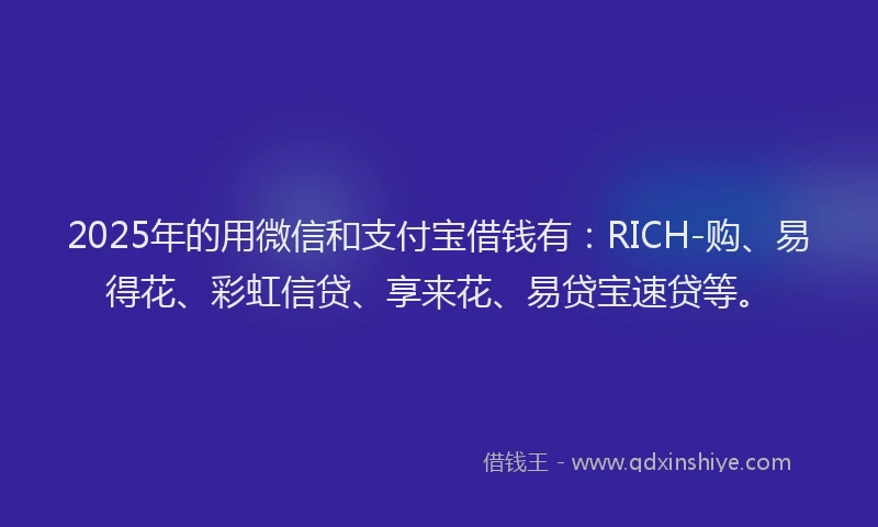 2025年的用微信和支付宝借钱有：RICH-购、易得花、彩虹信贷、享来花、易贷宝速贷等。