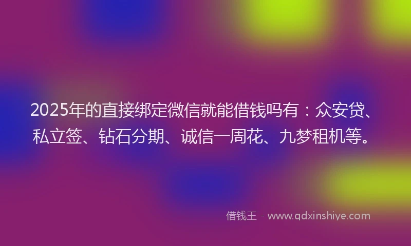 2025年的直接绑定微信就能借钱吗有：众安贷、私立签、钻石分期、诚信一周花、九梦租机等。