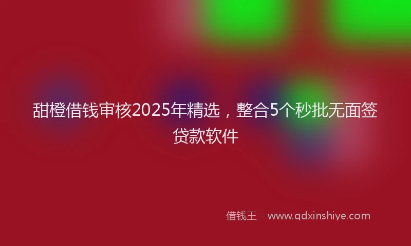 甜橙借钱审核2025年精选，整合5个秒批无面签贷款软件