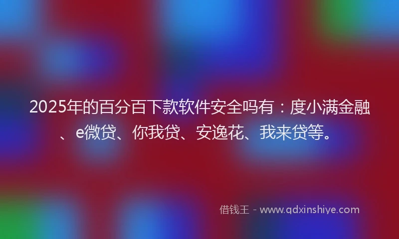 2025年的百分百下款软件安全吗有：度小满金融、e微贷、你我贷、安逸花、我来贷等。