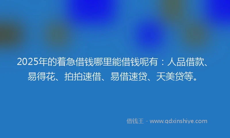 2025年的着急借钱哪里能借钱呢有：人品借款、易得花、拍拍速借、易借速贷、天美贷等。