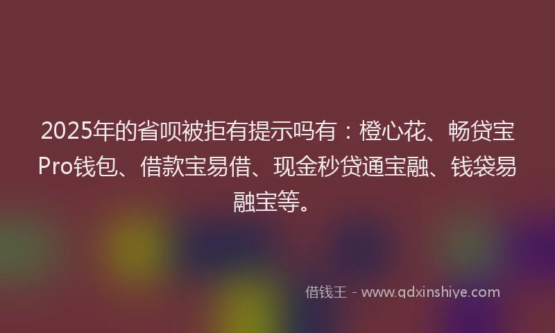 2025年的省呗被拒有提示吗有：橙心花、畅贷宝Pro钱包、借款宝易借、现金秒贷通宝融、钱袋易融宝等。
