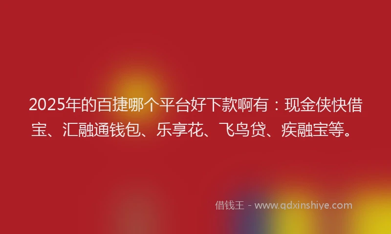 2025年的百捷哪个平台好下款啊有：现金侠快借宝、汇融通钱包、乐享花、飞鸟贷、疾融宝等。