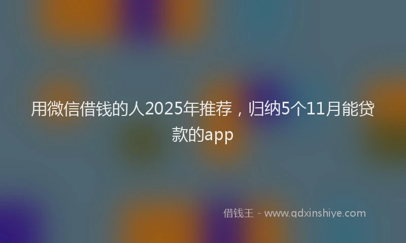 用微信借钱的人2025年推荐，归纳5个11月能贷款的app