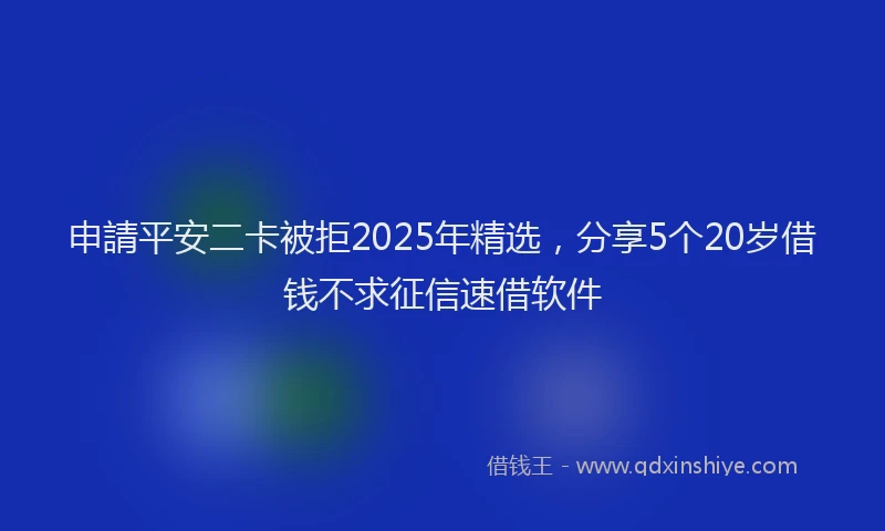 申請平安二卡被拒2025年精选，分享5个20岁借钱不求征信速借软件