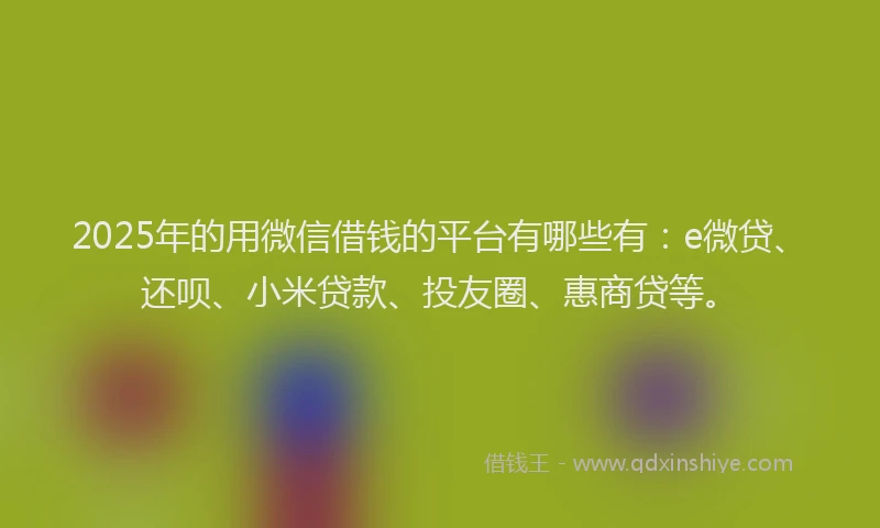 2025年的用微信借钱的平台有哪些有：e微贷、还呗、小米贷款、投友圈、惠商贷等。