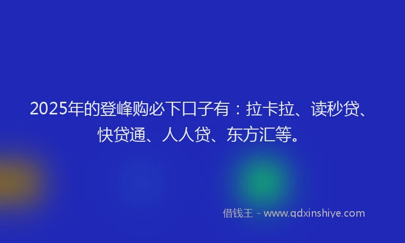 2025年的登峰购必下口子有：拉卡拉、读秒贷、快贷通、人人贷、东方汇等。
