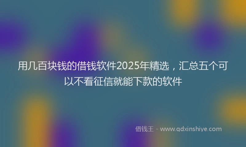 用几百块钱的借钱软件2025年精选，汇总五个可以不看征信就能下款的软件