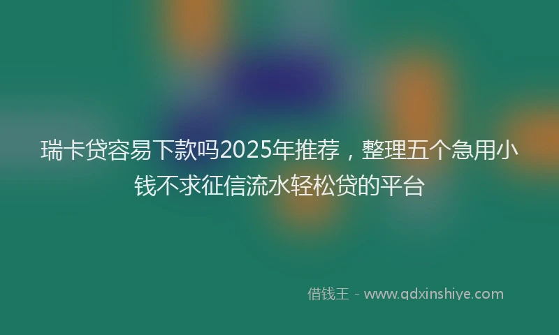 瑞卡贷容易下款吗2025年推荐，整理五个急用小钱不求征信流水轻松贷的平台