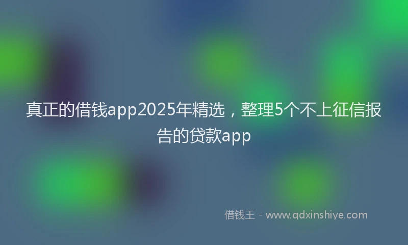 真正的借钱app2025年精选，整理5个不上征信报告的贷款app