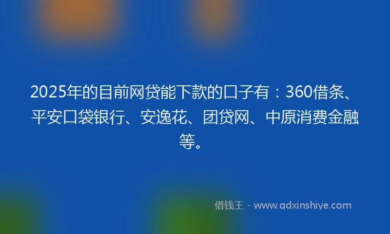 2025年的目前网贷能下款的口子有：360借条、平安口袋银行、安逸花、团贷网、中原消费金融等。