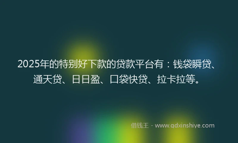 2025年的特别好下款的贷款平台有：钱袋瞬贷、通天贷、日日盈、口袋快贷、拉卡拉等。