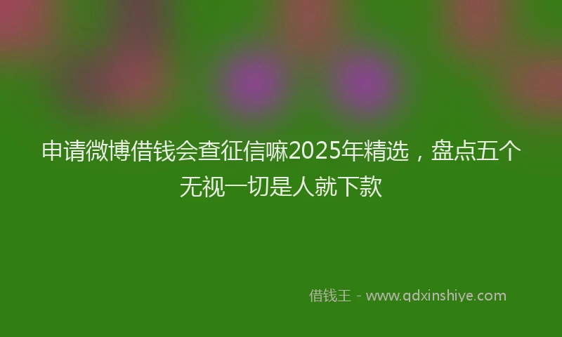 申请微博借钱会查征信嘛2025年精选，盘点五个无视一切是人就下款