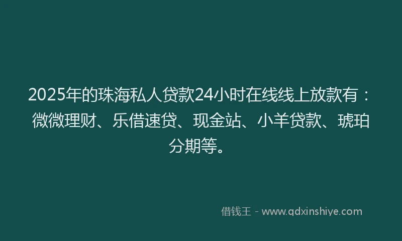 2025年的珠海私人贷款24小时在线线上放款有：微微理财、乐借速贷、现金站、小羊贷款、琥珀分期等。