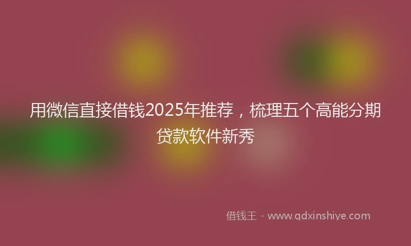 用微信直接借钱2025年推荐，梳理五个高能分期贷款软件新秀