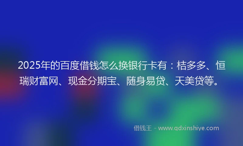 2025年的百度借钱怎么换银行卡有：桔多多、恒瑞财富网、现金分期宝、随身易贷、天美贷等。