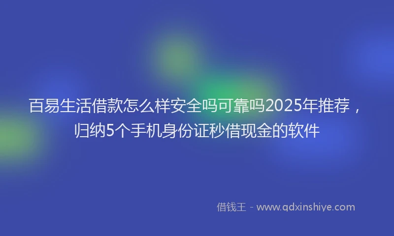 百易生活借款怎么样安全吗可靠吗2025年推荐，归纳5个手机身份证秒借现金的软件