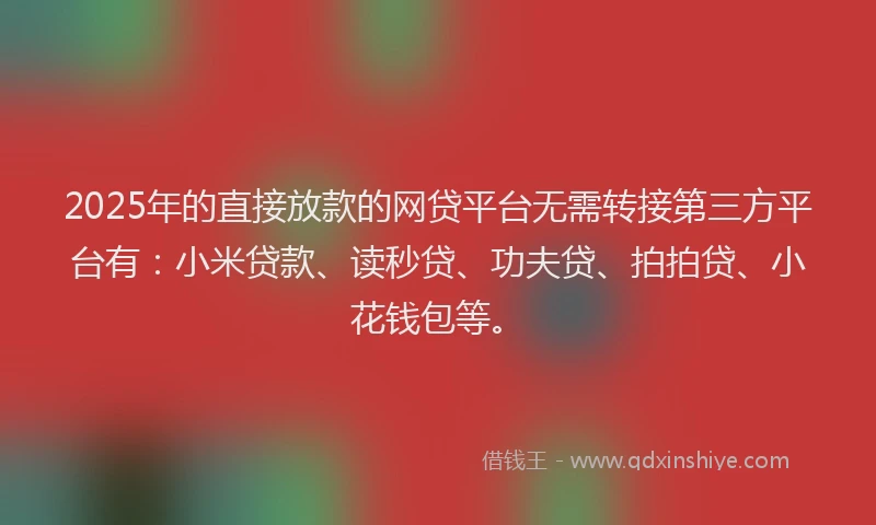 2025年的直接放款的网贷平台无需转接第三方平台有：小米贷款、读秒贷、功夫贷、拍拍贷、小花钱包等。
