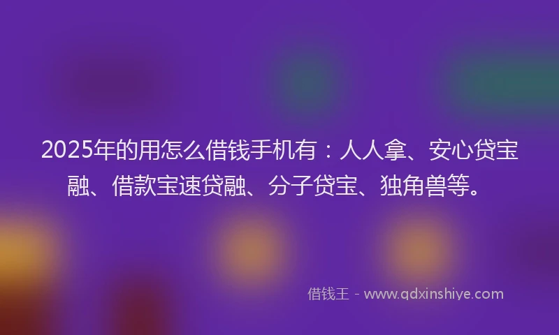 2025年的用怎么借钱手机有：人人拿、安心贷宝融、借款宝速贷融、分子贷宝、独角兽等。