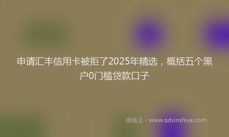 申请汇丰信用卡被拒了2025年精选，概括五个黑户0门槛贷款口子