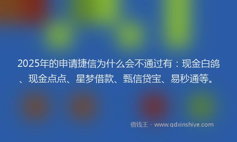 2025年的申请捷信为什么会不通过有：现金白鸽、现金点点、星梦借款、甄信贷宝、易秒通等。