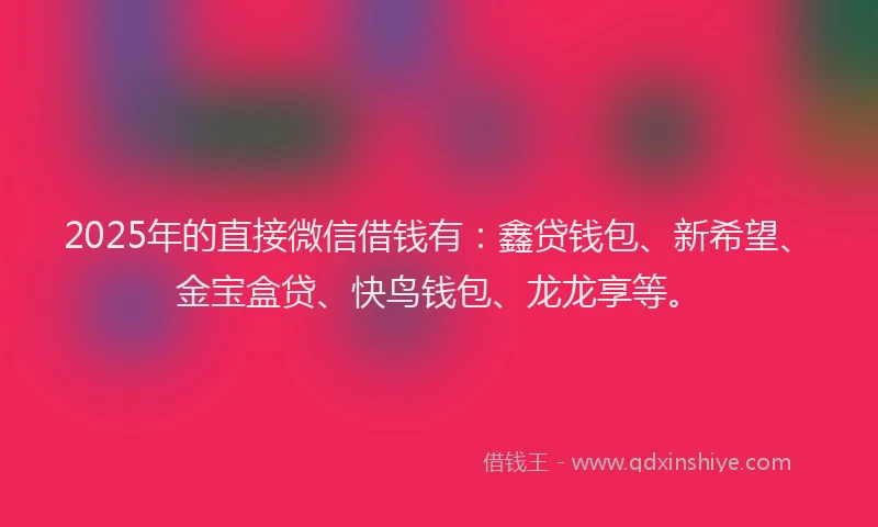 2025年的直接微信借钱有：鑫贷钱包、新希望、金宝盒贷、快鸟钱包、龙龙享等。