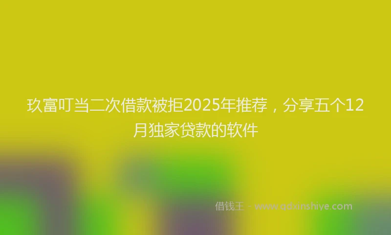玖富叮当二次借款被拒2025年推荐，分享五个12月独家贷款的软件