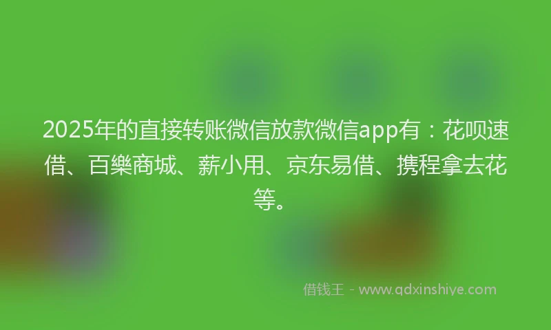 2025年的直接转账微信放款微信app有：花呗速借、百樂商城、薪小用、京东易借、携程拿去花等。