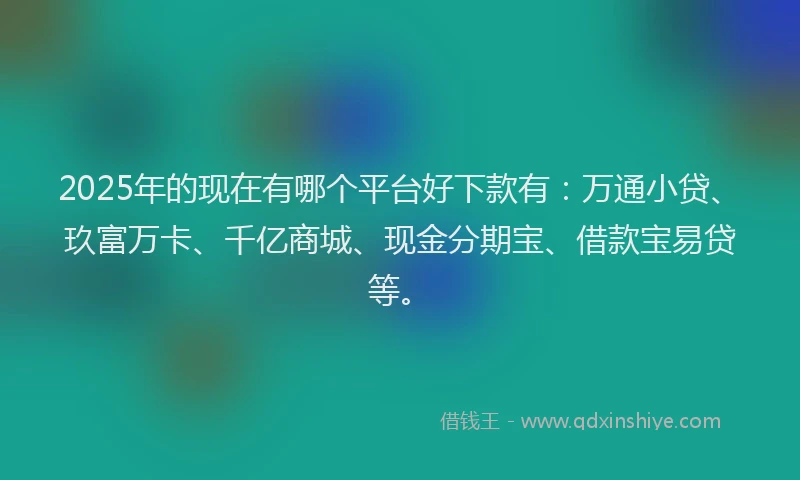 2025年的现在有哪个平台好下款有：万通小贷、玖富万卡、千亿商城、现金分期宝、借款宝易贷等。