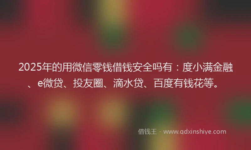 2025年的用微信零钱借钱安全吗有：度小满金融、e微贷、投友圈、滴水贷、百度有钱花等。