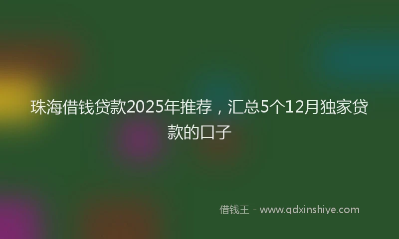 珠海借钱贷款2025年推荐，汇总5个12月独家贷款的口子