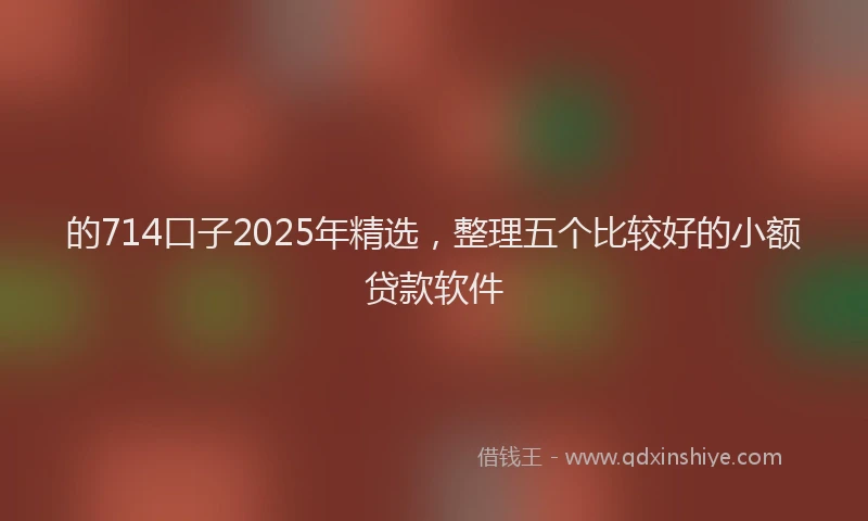 的714口子2025年精选，整理五个比较好的小额贷款软件