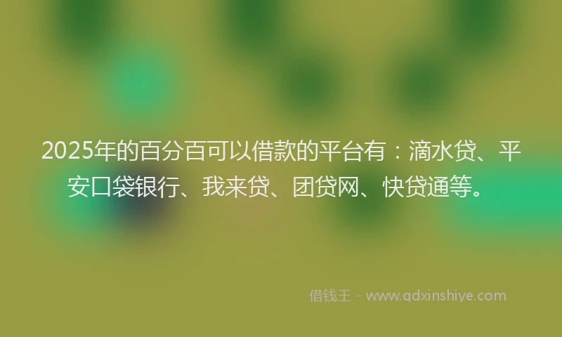 2025年的百分百可以借款的平台有：滴水贷、平安口袋银行、我来贷、团贷网、快贷通等。