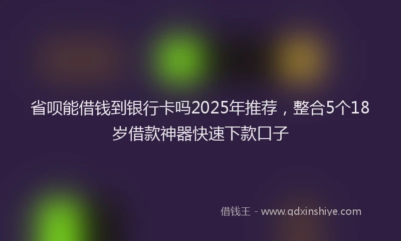 省呗能借钱到银行卡吗2025年推荐，整合5个18岁借款神器快速下款口子