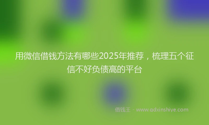 用微信借钱方法有哪些2025年推荐，梳理五个征信不好负债高的平台