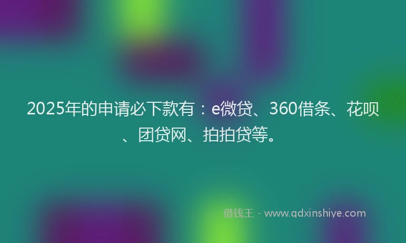 2025年的申请必下款有：e微贷、360借条、花呗、团贷网、拍拍贷等。