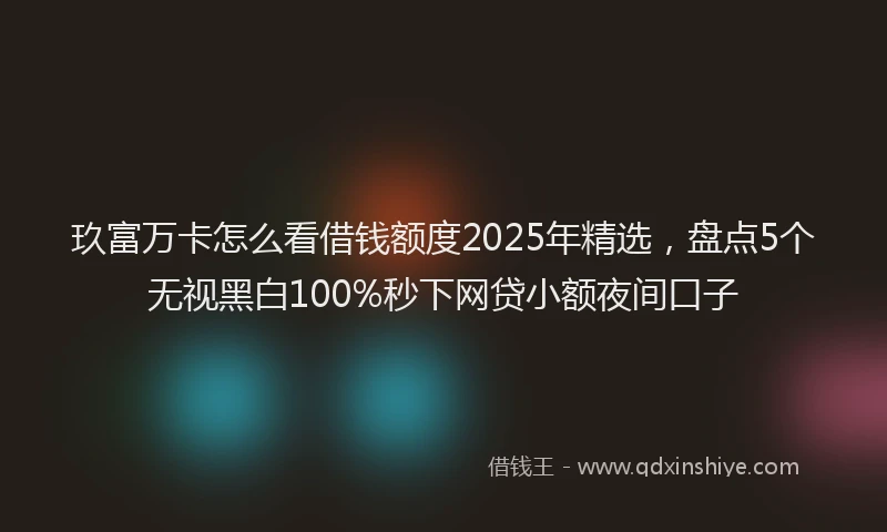 玖富万卡怎么看借钱额度2025年精选，盘点5个无视黑白100%秒下网贷小额夜间口子