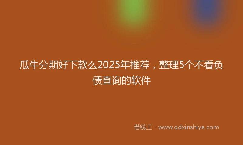 瓜牛分期好下款么2025年推荐，整理5个不看负债查询的软件