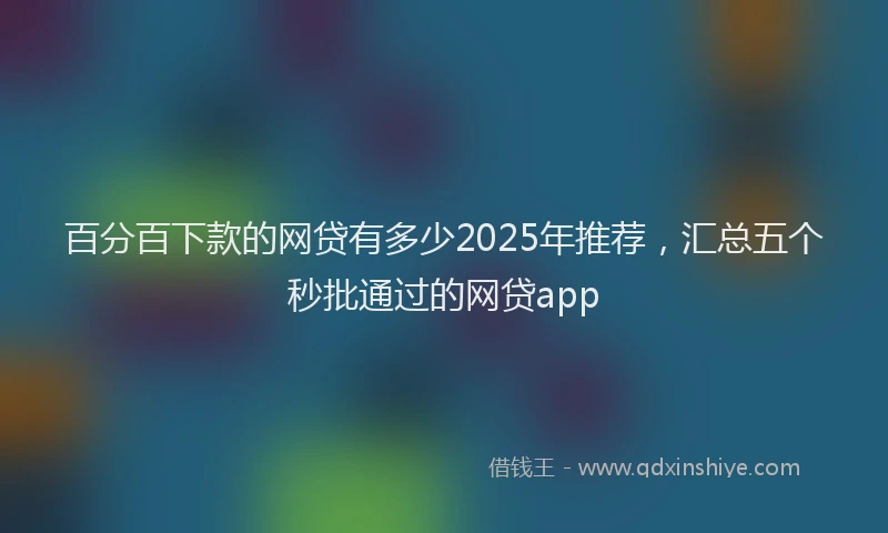 百分百下款的网贷有多少2025年推荐，汇总五个秒批通过的网贷app
