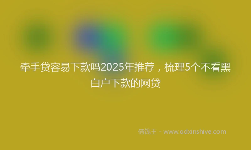 牵手贷容易下款吗2025年推荐，梳理5个不看黑白户下款的网贷
