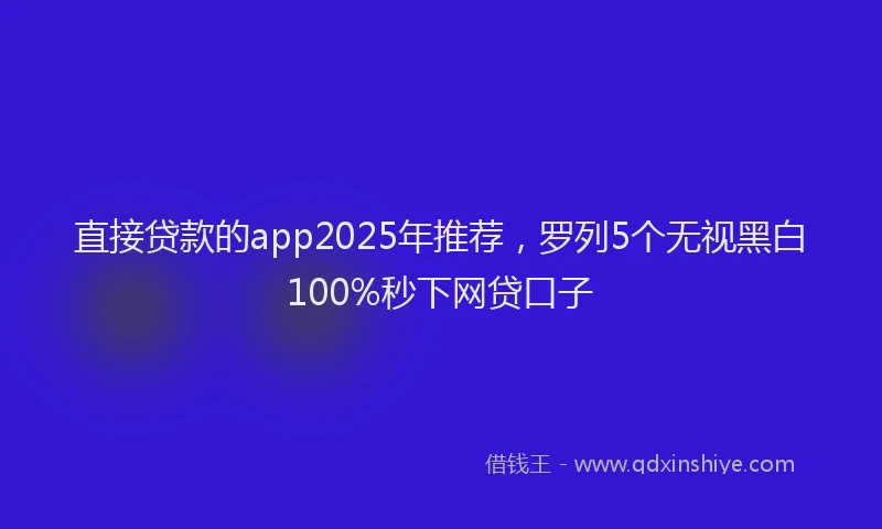 直接贷款的app2025年推荐，罗列5个无视黑白100%秒下网贷口子