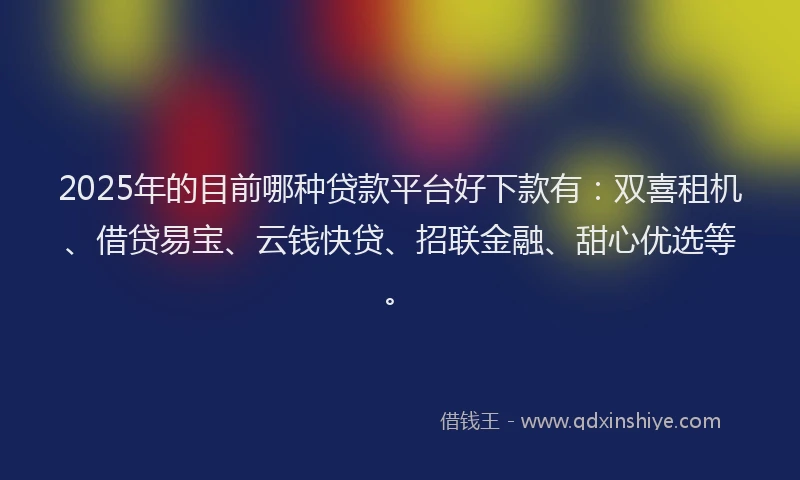 2025年的目前哪种贷款平台好下款有：双喜租机、借贷易宝、云钱快贷、招联金融、甜心优选等。