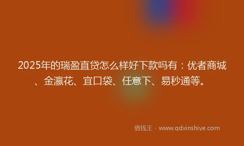 2025年的瑞盈直贷怎么样好下款吗有：优者商城、金瀛花、宜口袋、任意下、易秒通等。